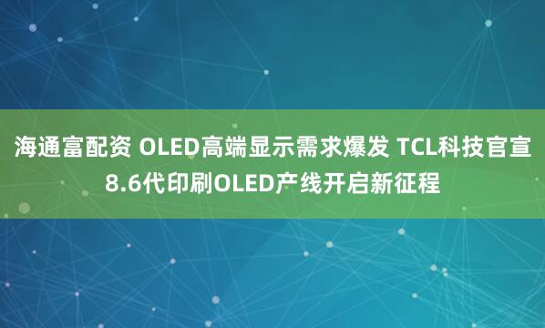 海通富配资 OLED高端显示需求爆发 TCL科技官宣8.6代印刷OLED产线开启新征程