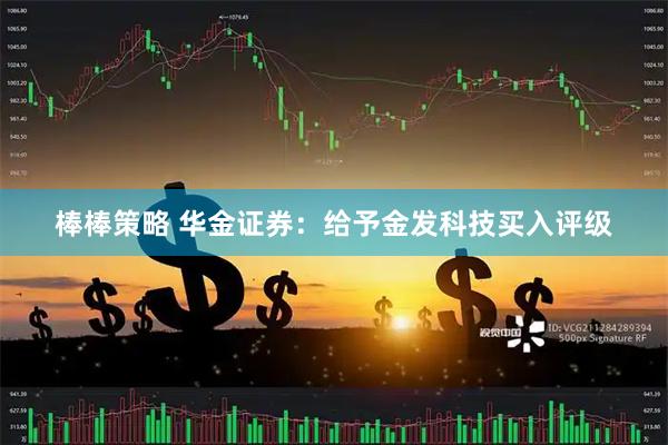 棒棒策略 华金证券：给予金发科技买入评级