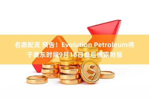 名鼎配资 预告！Evolution Petroleum将于美东时间9月16日盘后披露财报