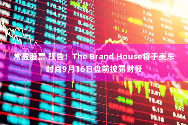 常盈股票 预告！The Brand House将于美东时间9月16日盘前披露财报