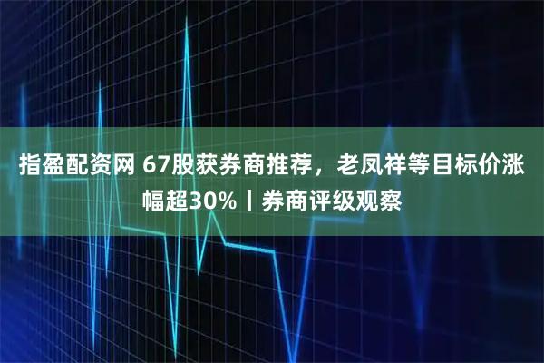 指盈配资网 67股获券商推荐，老凤祥等目标价涨幅超30%丨券商评级观察