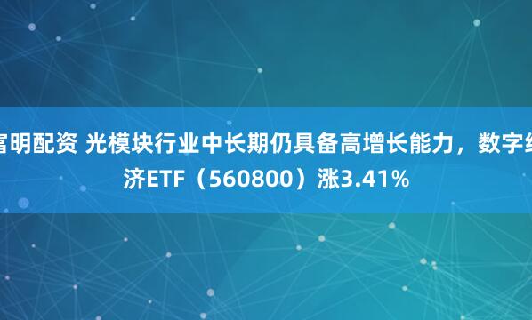 富明配资 光模块行业中长期仍具备高增长能力，数字经济ETF（560800）涨3.41%