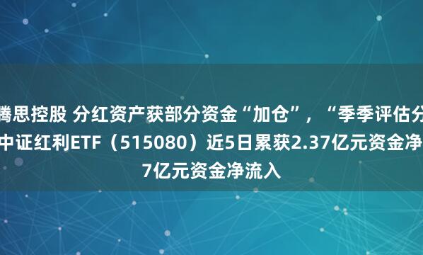 腾思控股 分红资产获部分资金“加仓”，“季季评估分红”中证红利ETF（515080）近5日累获2.37亿元资金净流入