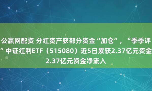 公赢网配资 分红资产获部分资金“加仓”，“季季评估分红”中证红利ETF（515080）近5日累获2.37亿元资金净流入