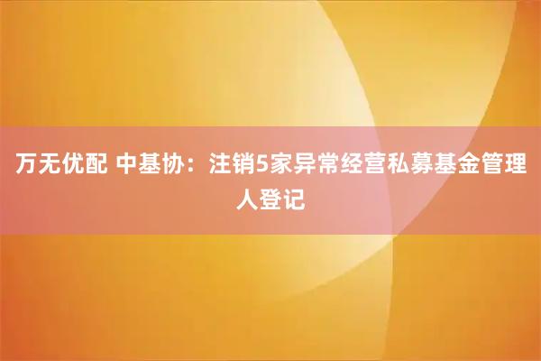 万无优配 中基协：注销5家异常经营私募基金管理人登记