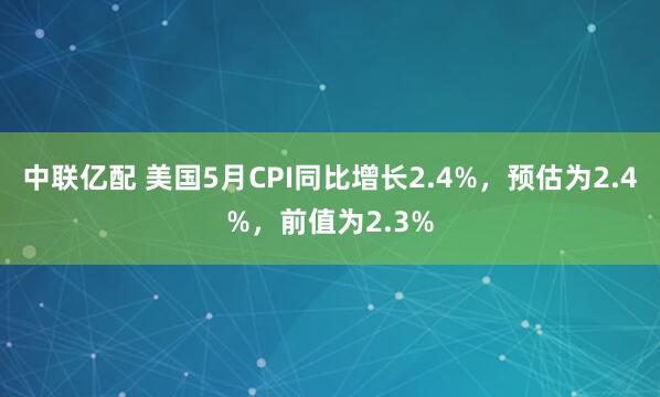 中联亿配 美国5月CPI同比增长2.4%，预估为2.4%，前值为2.3%