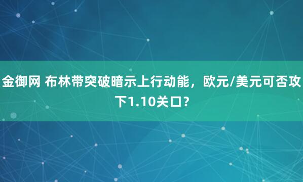 金御网 布林带突破暗示上行动能，欧元/美元可否攻下1.10关口？