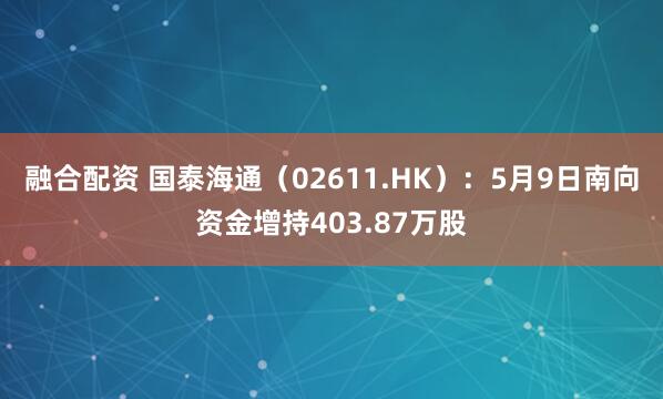 融合配资 国泰海通（02611.HK）：5月9日南向资金增持403.87万股