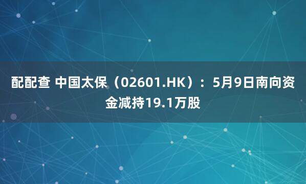 配配查 中国太保（02601.HK）：5月9日南向资金减持19.1万股