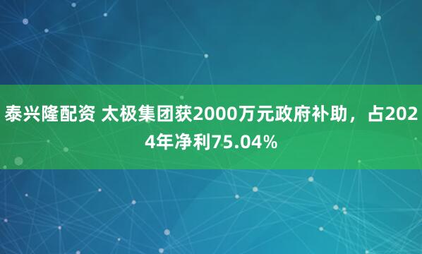 泰兴隆配资 太极集团获2000万元政府补助，占2024年净利75.04%