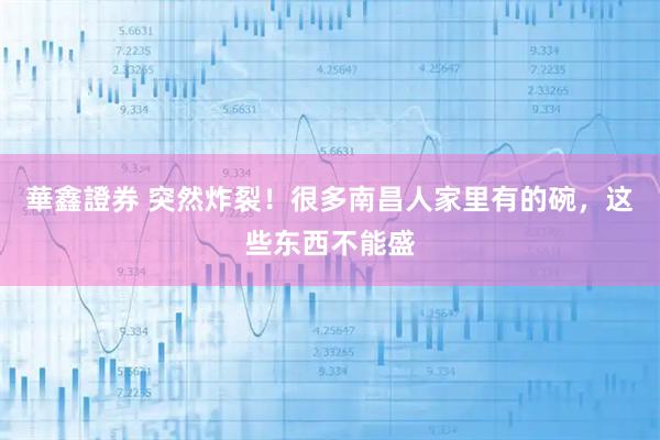 華鑫證券 突然炸裂！很多南昌人家里有的碗，这些东西不能盛