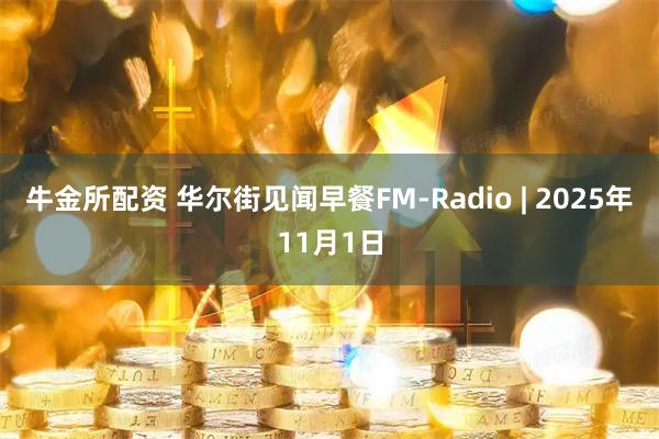 牛金所配资 华尔街见闻早餐FM-Radio | 2025年11月1日