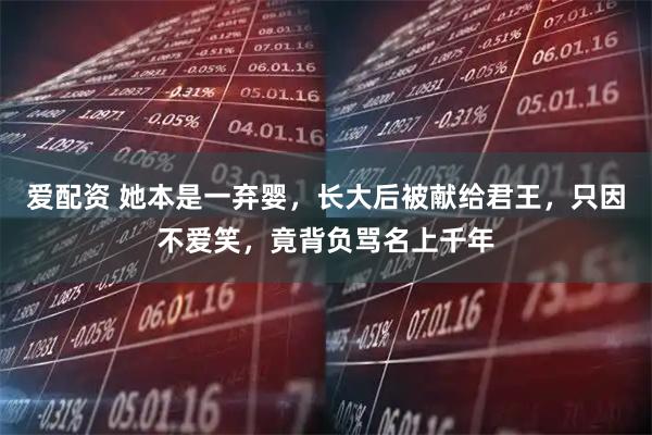 爱配资 她本是一弃婴，长大后被献给君王，只因不爱笑，竟背负骂名上千年