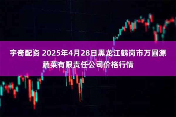 宇奇配资 2025年4月28日黑龙江鹤岗市万圃源蔬菜有限责任公司价格行情