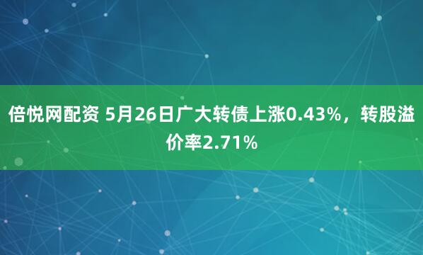 倍悦网配资 5月26日广大转债上涨0.43%，转股溢价率2.71%