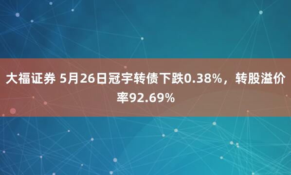 大福证券 5月26日冠宇转债下跌0.38%，转股溢价率92.69%