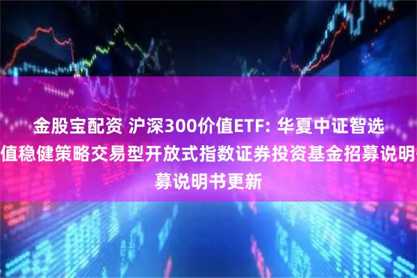 金股宝配资 沪深300价值ETF: 华夏中证智选300价值稳健策略交易型开放式指数证券投资基金招募说明书更新