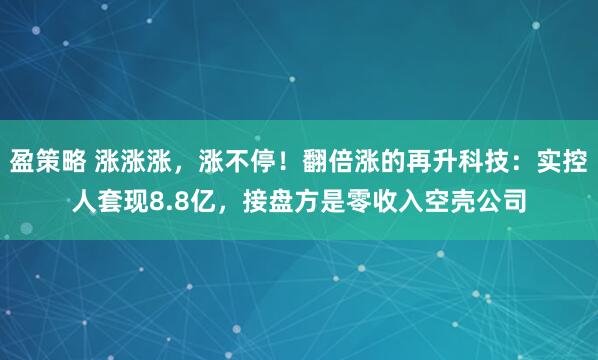 盈策略 涨涨涨，涨不停！翻倍涨的再升科技：实控人套现8.8亿，接盘方是零收入空壳公司