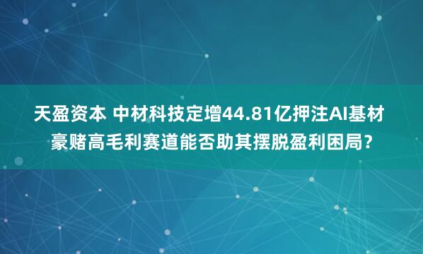 天盈资本 中材科技定增44.81亿押注AI基材 豪赌高毛利赛道能否助其摆脱盈利困局？