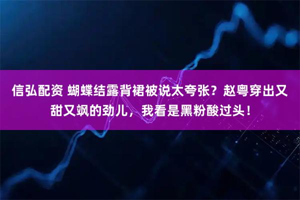 信弘配资 蝴蝶结露背裙被说太夸张？赵粤穿出又甜又飒的劲儿，我看是黑粉酸过头！