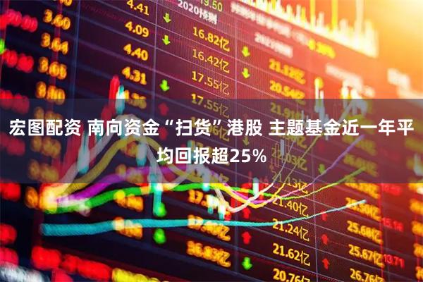 宏图配资 南向资金“扫货”港股 主题基金近一年平均回报超25%