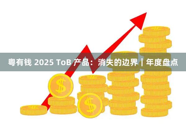 粤有钱 2025 ToB 产品：消失的边界｜年度盘点