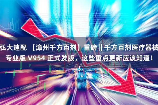 弘大速配 【漳州千方百剂】重磅‖千方百剂医疗器械专业版 V954 正式发版，这些重点更新应该知道！