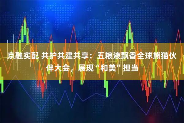 京融实配 共护共建共享：五粮液飘香全球熊猫伙伴大会，展现“和美”担当