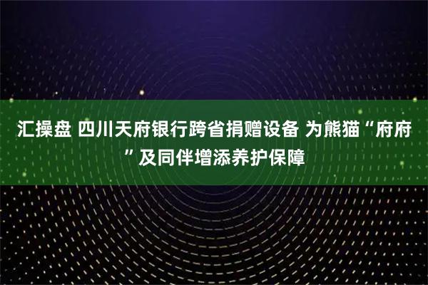 汇操盘 四川天府银行跨省捐赠设备 为熊猫“府府”及同伴增添养护保障