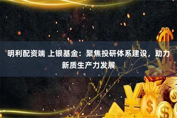 明利配资端 上银基金：聚焦投研体系建设，助力新质生产力发展