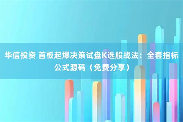 华信投资 首板起爆决策试盘K选股战法：全套指标公式源码（免费分享）
