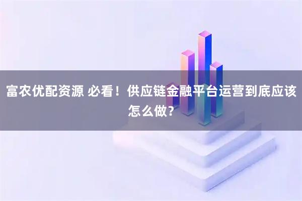 富农优配资源 必看！供应链金融平台运营到底应该怎么做？