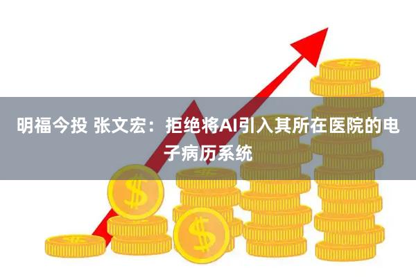 明福今投 张文宏：拒绝将AI引入其所在医院的电子病历系统