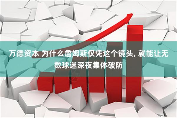 万德资本 为什么詹姆斯仅凭这个镜头, 就能让无数球迷深夜集体破防