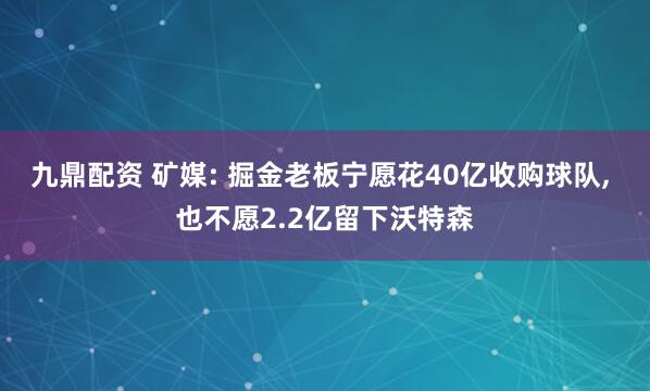 九鼎配资 矿媒: 掘金老板宁愿花40亿收购球队, 也不愿2.2亿留下沃特森